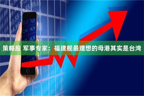 策略股 军事专家：福建舰最理想的母港其实是台湾