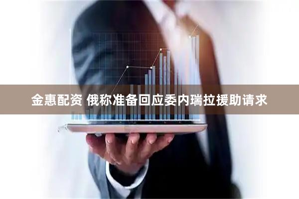 金惠配资 俄称准备回应委内瑞拉援助请求