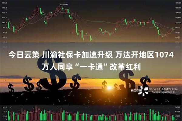 今日云策 川渝社保卡加速升级 万达开地区1074万人同享“一卡通”改革红利