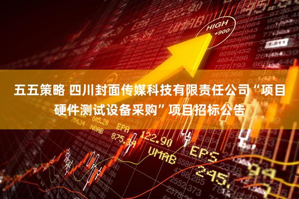 五五策略 四川封面传媒科技有限责任公司“项目硬件测试设备采购”项目招标公告