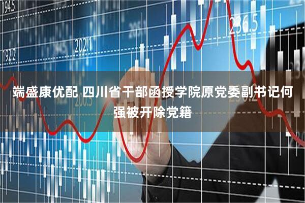 端盛康优配 四川省干部函授学院原党委副书记何强被开除党籍