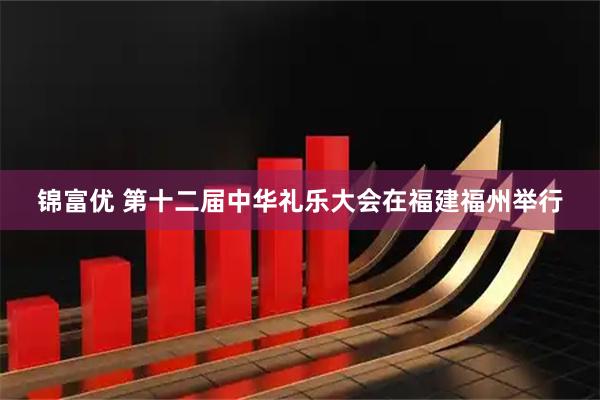 锦富优 第十二届中华礼乐大会在福建福州举行