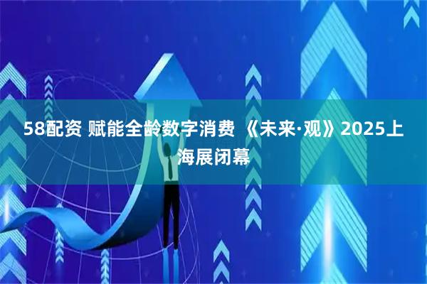 58配资 赋能全龄数字消费 《未来·观》2025上海展闭幕