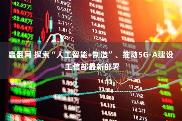 赢翻网 探索“人工智能+制造”、推动5G-A建设 工信部最新部署