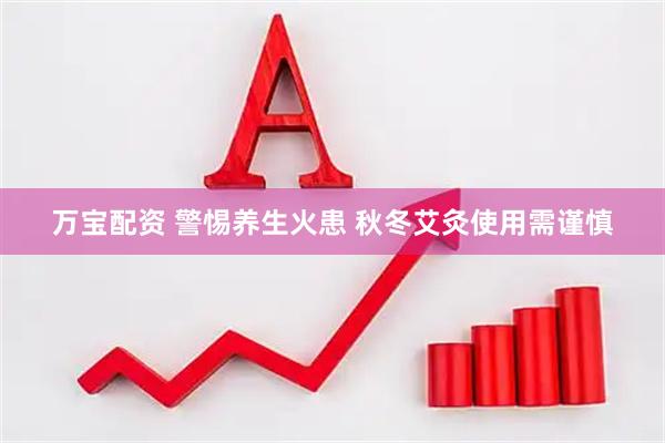 万宝配资 警惕养生火患 秋冬艾灸使用需谨慎