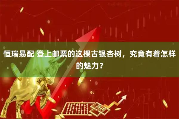 恒瑞易配 登上邮票的这棵古银杏树，究竟有着怎样的魅力？