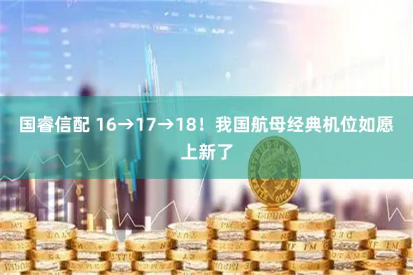 国睿信配 16→17→18！我国航母经典机位如愿上新了