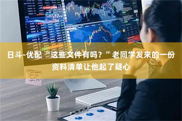 日斗-优配 “这些文件有吗？”老同学发来的一份资料清单让他起了疑心