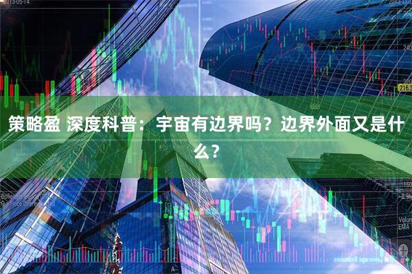 策略盈 深度科普：宇宙有边界吗？边界外面又是什么？