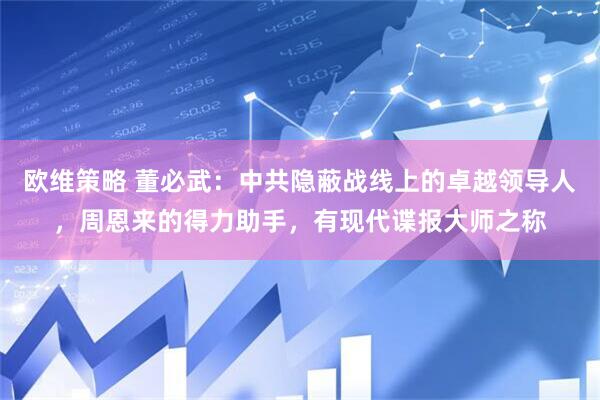 欧维策略 董必武：中共隐蔽战线上的卓越领导人，周恩来的得力助手，有现代谍报大师之称