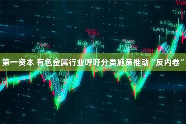 第一资本 有色金属行业呼吁分类施策推动“反内卷”