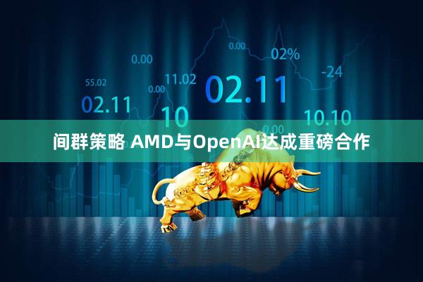 间群策略 AMD与OpenAI达成重磅合作