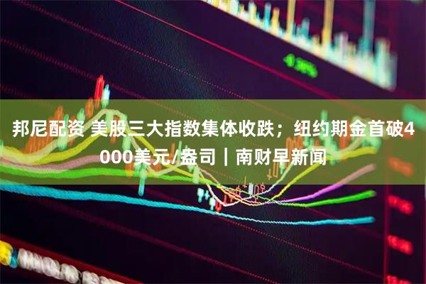 邦尼配资 美股三大指数集体收跌；纽约期金首破4000美元/盎司｜南财早新闻