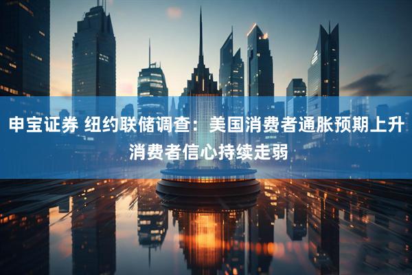 申宝证券 纽约联储调查：美国消费者通胀预期上升 消费者信心持续走弱