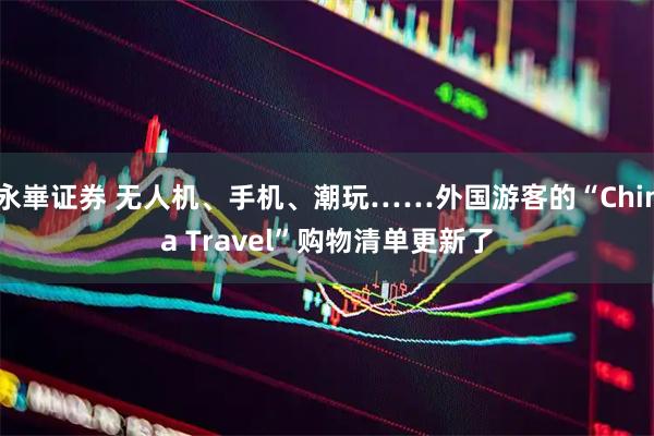 永崋证券 无人机、手机、潮玩……外国游客的“China Travel”购物清单更新了