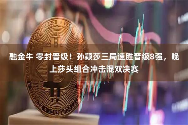 融金牛 零封晋级！孙颖莎三局速胜晋级8强，晚上莎头组合冲击混双决赛