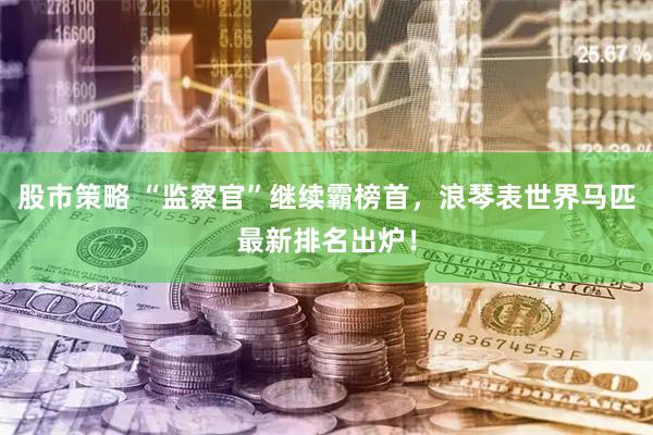 股市策略 “监察官”继续霸榜首，浪琴表世界马匹最新排名出炉！