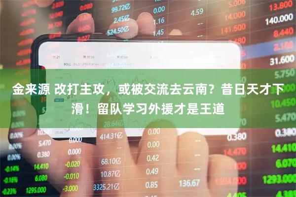 金来源 改打主攻，或被交流去云南？昔日天才下滑！留队学习外援才是王道
