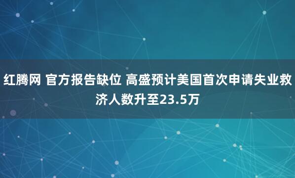 红腾网 官方报告缺位 高盛预计美国首次申请失业救济人数升至23.5万