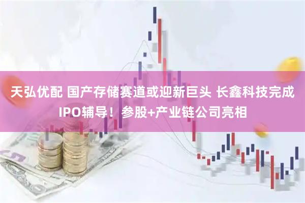 天弘优配 国产存储赛道或迎新巨头 长鑫科技完成IPO辅导！参股+产业链公司亮相