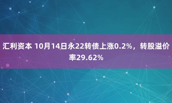 汇利资本 10月14日永22转债上涨0.2%，转股溢价率29.62%