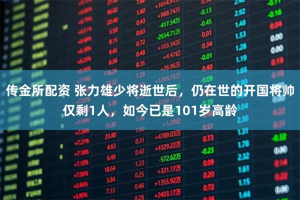 传金所配资 张力雄少将逝世后，仍在世的开国将帅仅剩1人，如今已是101岁高龄