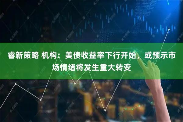 睿新策略 机构：美债收益率下行开始，或预示市场情绪将发生重大转变