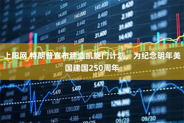 上阳网 特朗普宣布建造凯旋门计划，为纪念明年美国建国250周年