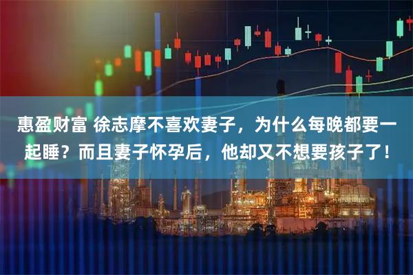 惠盈财富 徐志摩不喜欢妻子，为什么每晚都要一起睡？而且妻子怀孕后，他却又不想要孩子了！