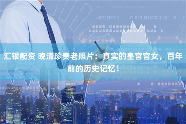 汇银配资 晚清珍贵老照片：真实的皇宫宫女，百年前的历史记忆！