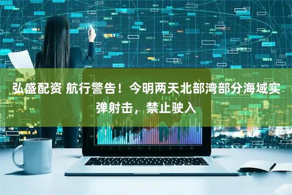 弘盛配资 航行警告！今明两天北部湾部分海域实弹射击，禁止驶入