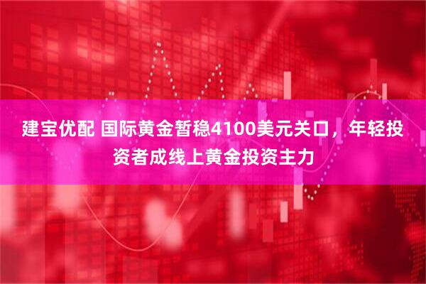 建宝优配 国际黄金暂稳4100美元关口，年轻投资者成线上黄金投资主力