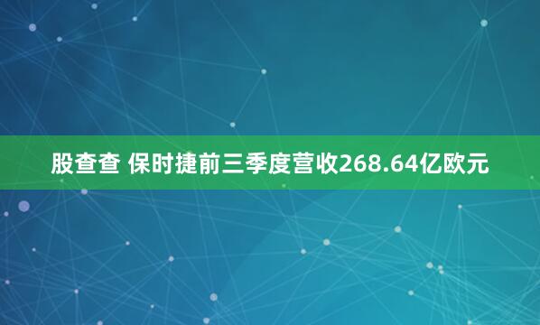股查查 保时捷前三季度营收268.64亿欧元