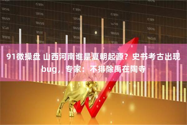 91微操盘 山西河南谁是夏朝起源？史书考古出现bug，专家：不排除禹在陶寺