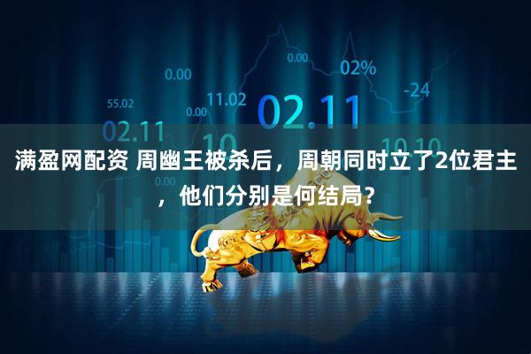 满盈网配资 周幽王被杀后，周朝同时立了2位君主，他们分别是何结局？