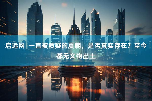 启远网  一直被质疑的夏朝，是否真实存在？至今都无文物出土