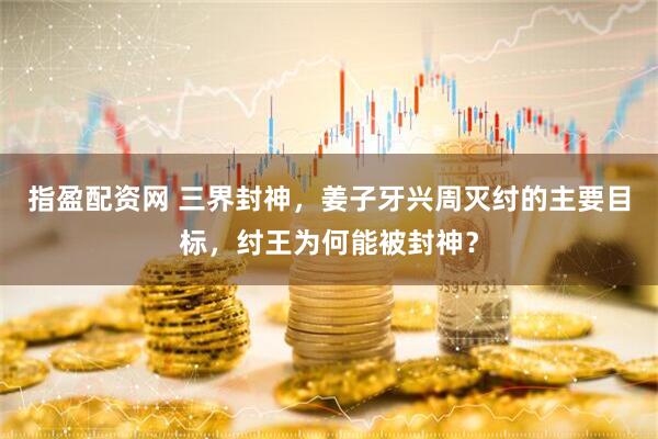 指盈配资网 三界封神，姜子牙兴周灭纣的主要目标，纣王为何能被封神？