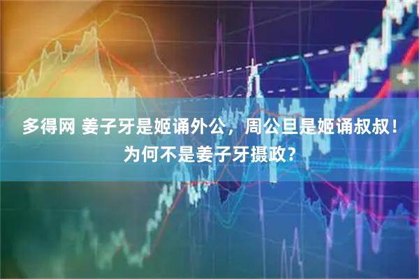 多得网 姜子牙是姬诵外公，周公旦是姬诵叔叔！为何不是姜子牙摄政？