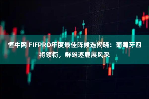 恒牛网 FIFPRO年度最佳阵候选揭晓：葡萄牙四将领衔，群雄逐鹿展风采