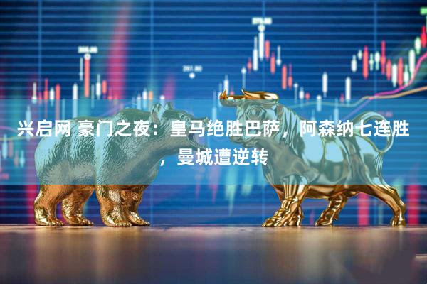 兴启网 豪门之夜：皇马绝胜巴萨，阿森纳七连胜，曼城遭逆转