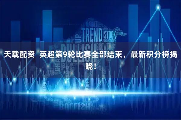 天载配资  英超第9轮比赛全部结束，最新积分榜揭晓！
