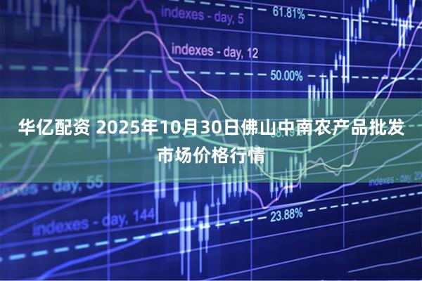 华亿配资 2025年10月30日佛山中南农产品批发市场价格行情