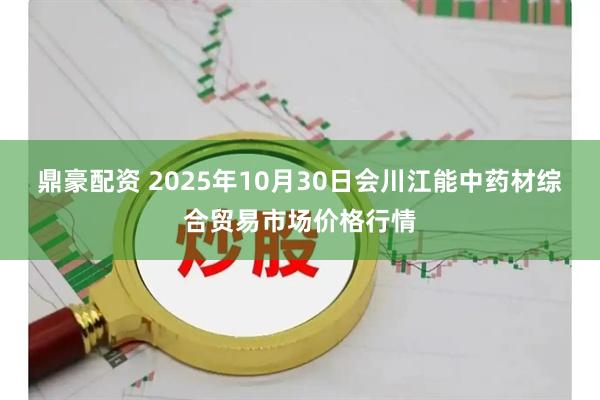 鼎豪配资 2025年10月30日会川江能中药材综合贸易市场价格行情