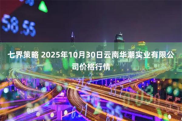 七界策略 2025年10月30日云南华潮实业有限公司价格行情