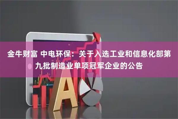 金牛财富 中电环保：关于入选工业和信息化部第九批制造业单项冠军企业的公告