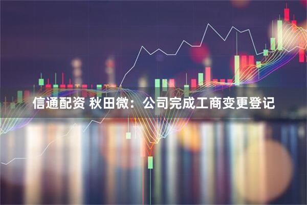 信通配资 秋田微：公司完成工商变更登记