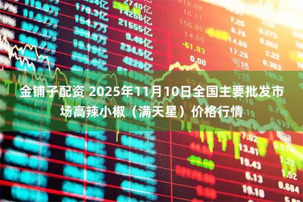 金铺子配资 2025年11月10日全国主要批发市场高辣小椒（满天星）价格行情