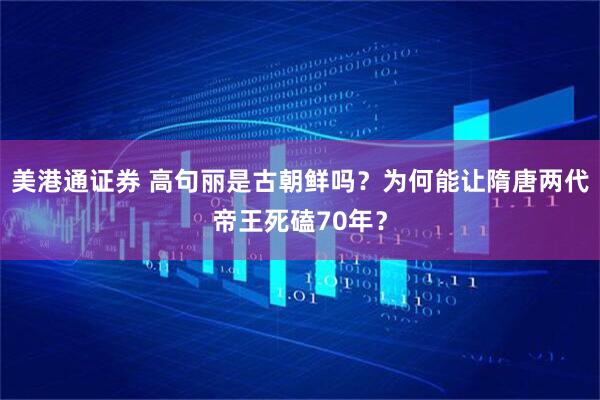 美港通证券 高句丽是古朝鲜吗？为何能让隋唐两代帝王死磕70年？