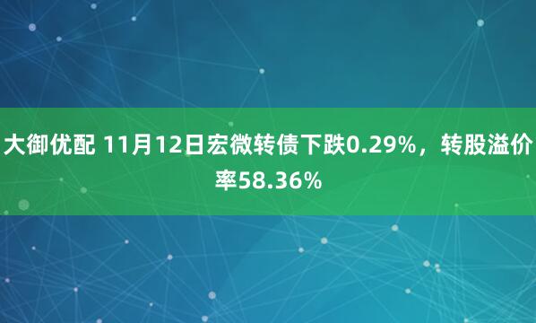 大御优配 11月12日宏微转债下跌0.29%，转股溢价率58.36%