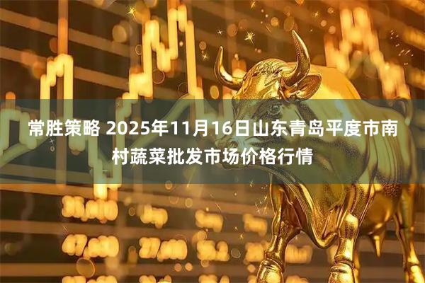 常胜策略 2025年11月16日山东青岛平度市南村蔬菜批发市场价格行情